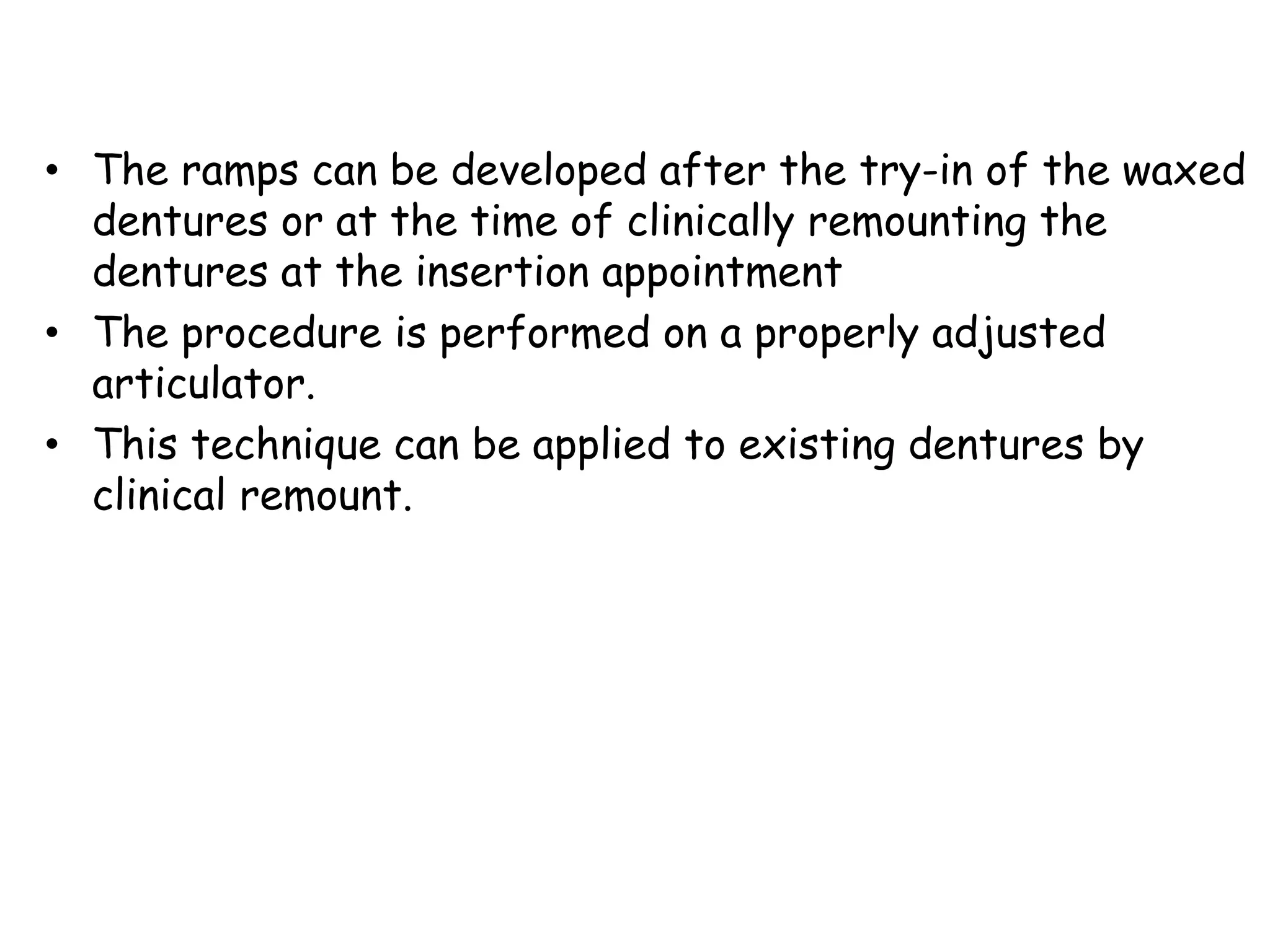 • The ramps can be developed after the try-in of the waxed 
dentures or at the time of clinically remounting the 
dentures at the insertion appointment 
• The procedure is performed on a properly adjusted 
articulator. 
• This technique can be applied to existing dentures by 
clinical remount. 
 