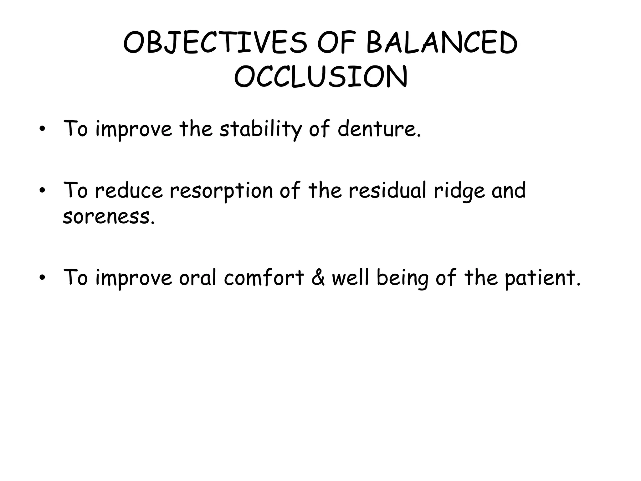 OBJECTIVES OF BALANCED 
OCCLUSION 
• To improve the stability of denture. 
• To reduce resorption of the residual ridge and 
soreness. 
• To improve oral comfort & well being of the patient. 
 