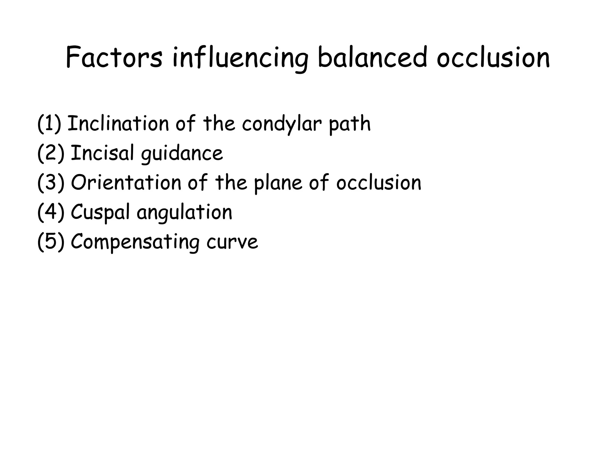 Factors influencing balanced occlusion 
(1) Inclination of the condylar path 
(2) Incisal guidance 
(3) Orientation of the plane of occlusion 
(4) Cuspal angulation 
(5) Compensating curve 
 