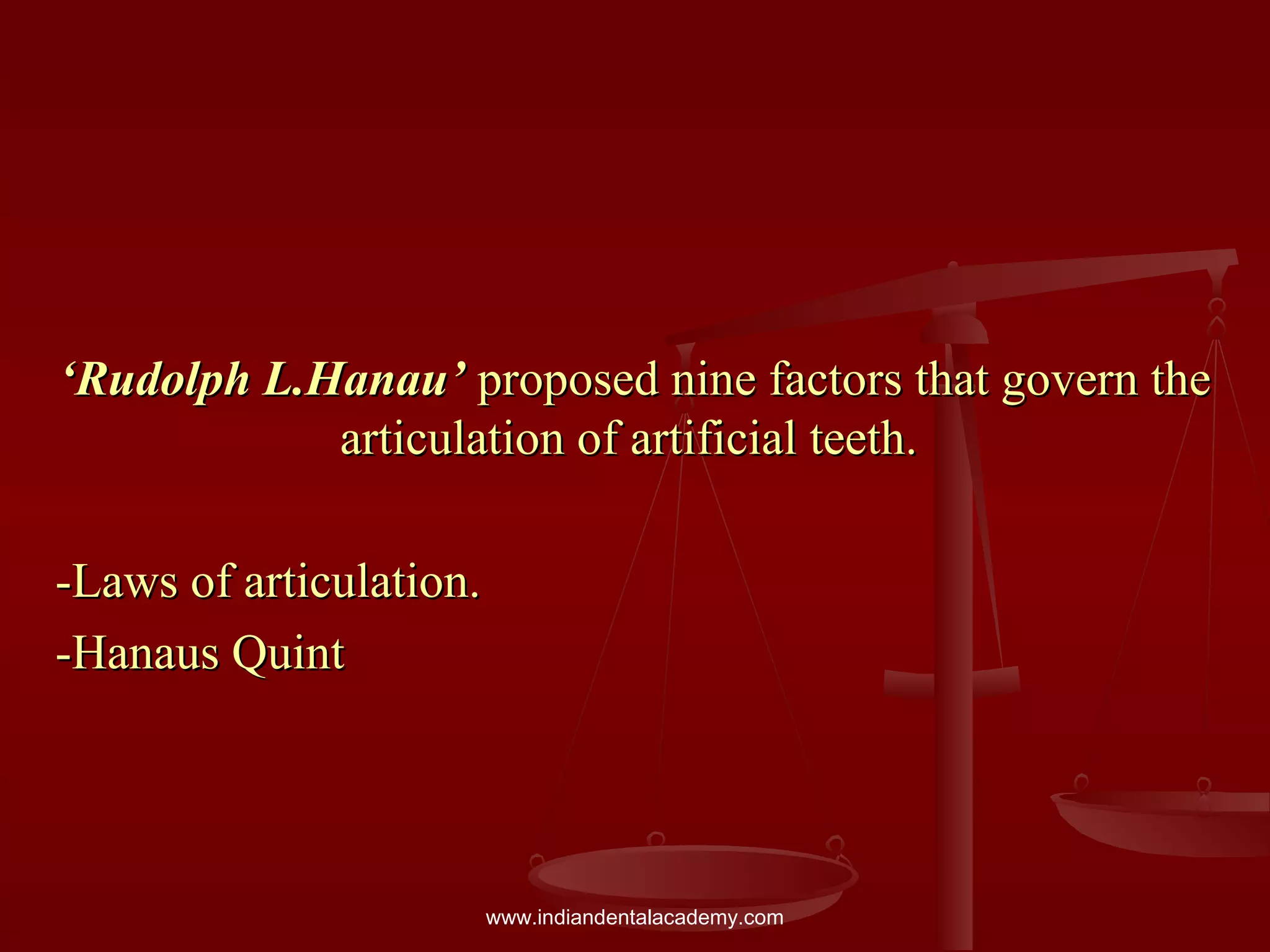‘‘Rudolph L.Hanau’Rudolph L.Hanau’ proposed nine factors that govern theproposed nine factors that govern the
articulation of artificial teeth.articulation of artificial teeth.
-Laws of articulation.-Laws of articulation.
-Hanaus Quint-Hanaus Quint
www.indiandentalacademy.com
 