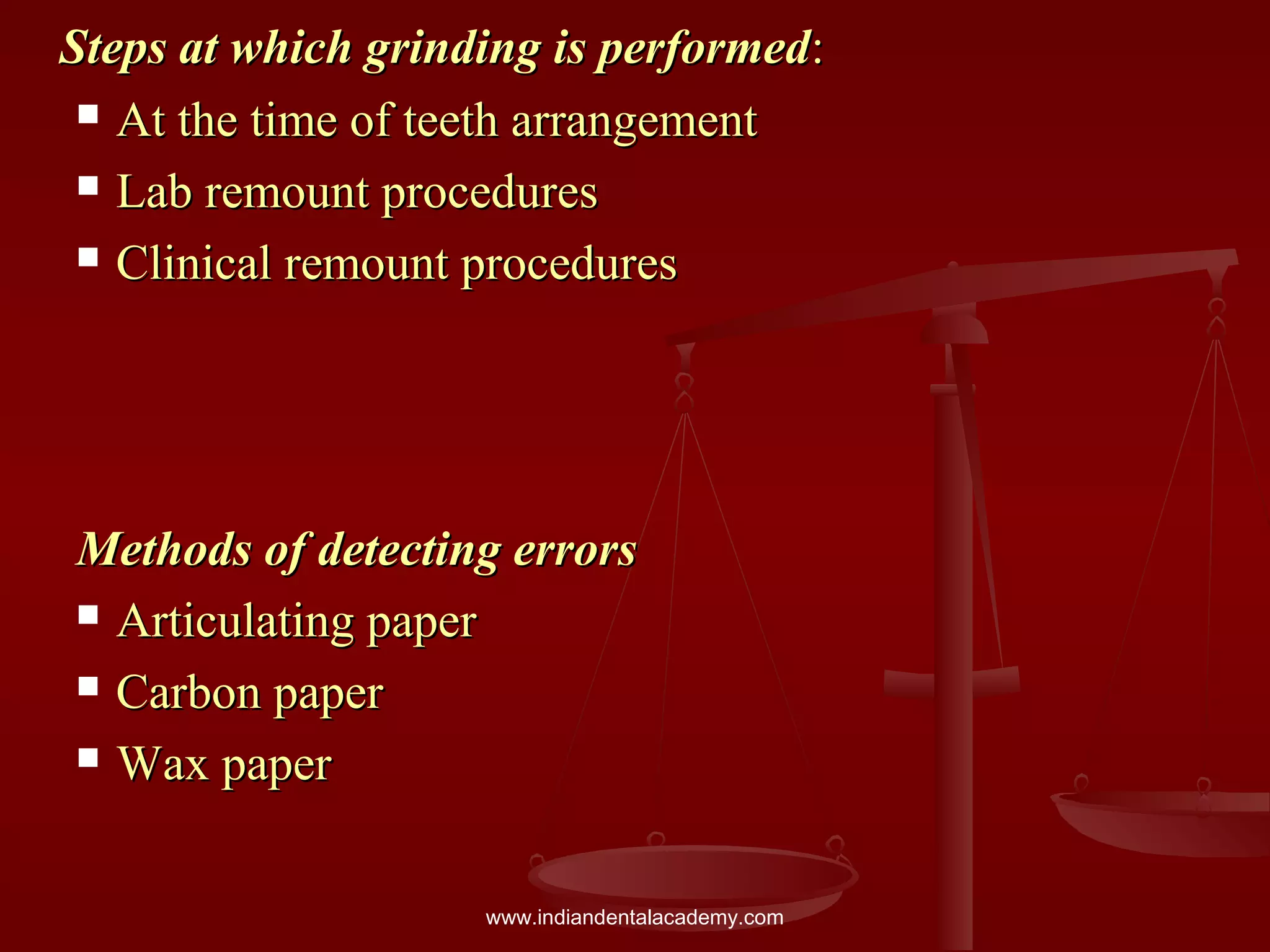 Steps at which grinding is performedSteps at which grinding is performed::
 At the time of teeth arrangementAt the time of teeth arrangement
 Lab remount proceduresLab remount procedures
 Clinical remount proceduresClinical remount procedures
Methods of detecting errorsMethods of detecting errors
 Articulating paperArticulating paper
 Carbon paperCarbon paper
 Wax paperWax paper
www.indiandentalacademy.com
 