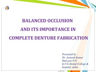 Presented by :
Dr. Avinash Kumar
IInd year P.G
K.V.G Dental College &
hospital, sullia
BALANCED OCCLUSION
AND ITS IMPORTANCE IN
COMPLETE DENTURE FABRICATION
 
