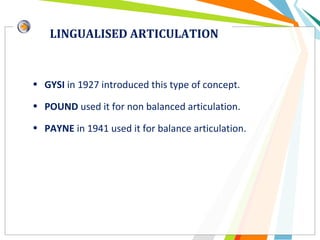 LINGUALISED ARTICULATION
• GYSI in 1927 introduced this type of concept.
• POUND used it for non balanced articulation.
• PAYNE in 1941 used it for balance articulation.
 