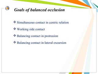 Goals of balanced occlusion
 Simultaneous contact in centric relation
 Working side contact
 Balancing contact in protrusion
 Balancing contact in lateral excursion
 