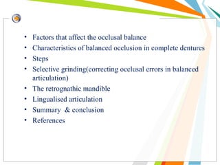 • Factors that affect the occlusal balance
• Characteristics of balanced occlusion in complete dentures
• Steps
• Selective grinding(correcting occlusal errors in balanced
articulation)
• The retrognathic mandible
• Lingualised articulation
• Summary & conclusion
• References
 