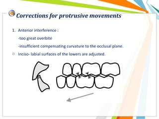 Corrections for protrusive movements
1. Anterior interference :
-too great overbite
-insufficient compensating curvature to the occlusal plane.
o Inciso- labial surfaces of the lowers are adjusted.
 