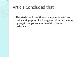 Article Concluded that
 This study confirmed the same level of edentulous
residual ridge prior the therapy and after the therapy
by acrylic complete dentures with balanced
occlusion.
 