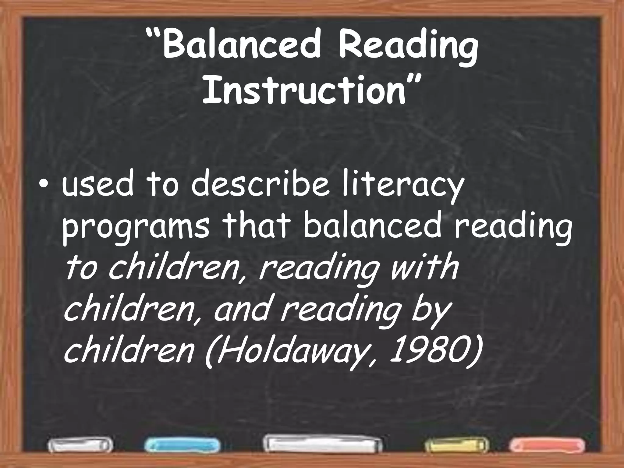 “Balanced Reading
         Instruction”

• used to describe literacy
  programs that balanced reading
 to children, reading with
 children, and reading by
 children (Holdaway, 1980)
 