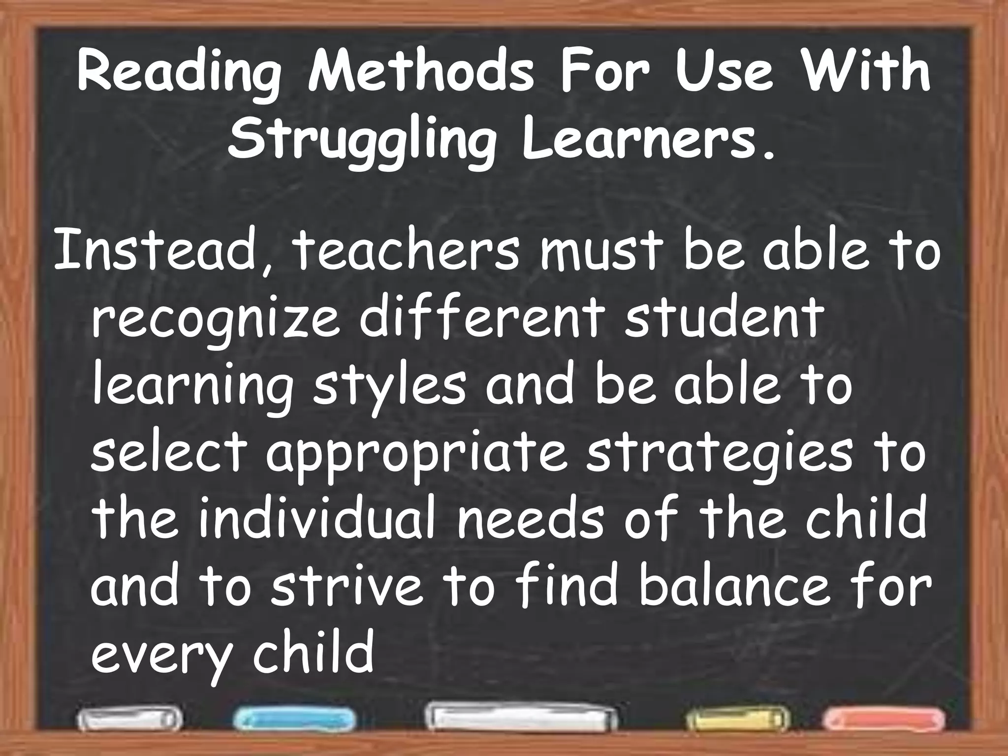Reading Methods For Use With
     Struggling Learners.
Instead, teachers must be able to
 recognize different student
 learning styles and be able to
 select appropriate strategies to
 the individual needs of the child
 and to strive to find balance for
 every child
 