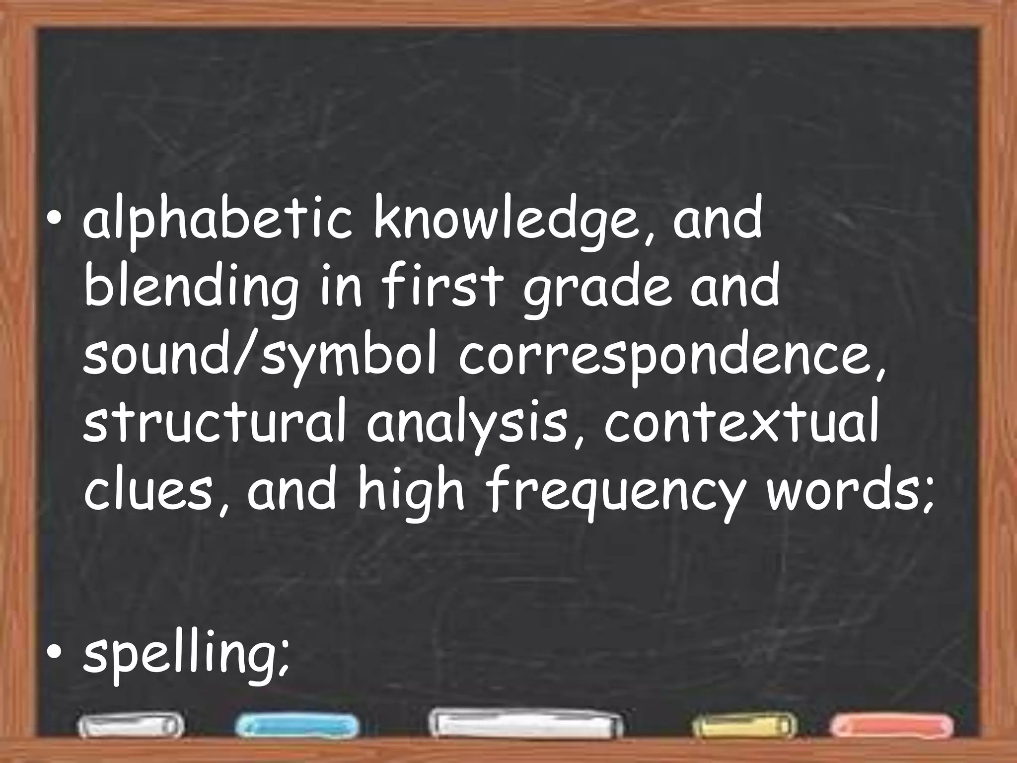 • alphabetic knowledge, and
  blending in first grade and
  sound/symbol correspondence,
  structural analysis, contextual
  clues, and high frequency words;

• spelling;
 