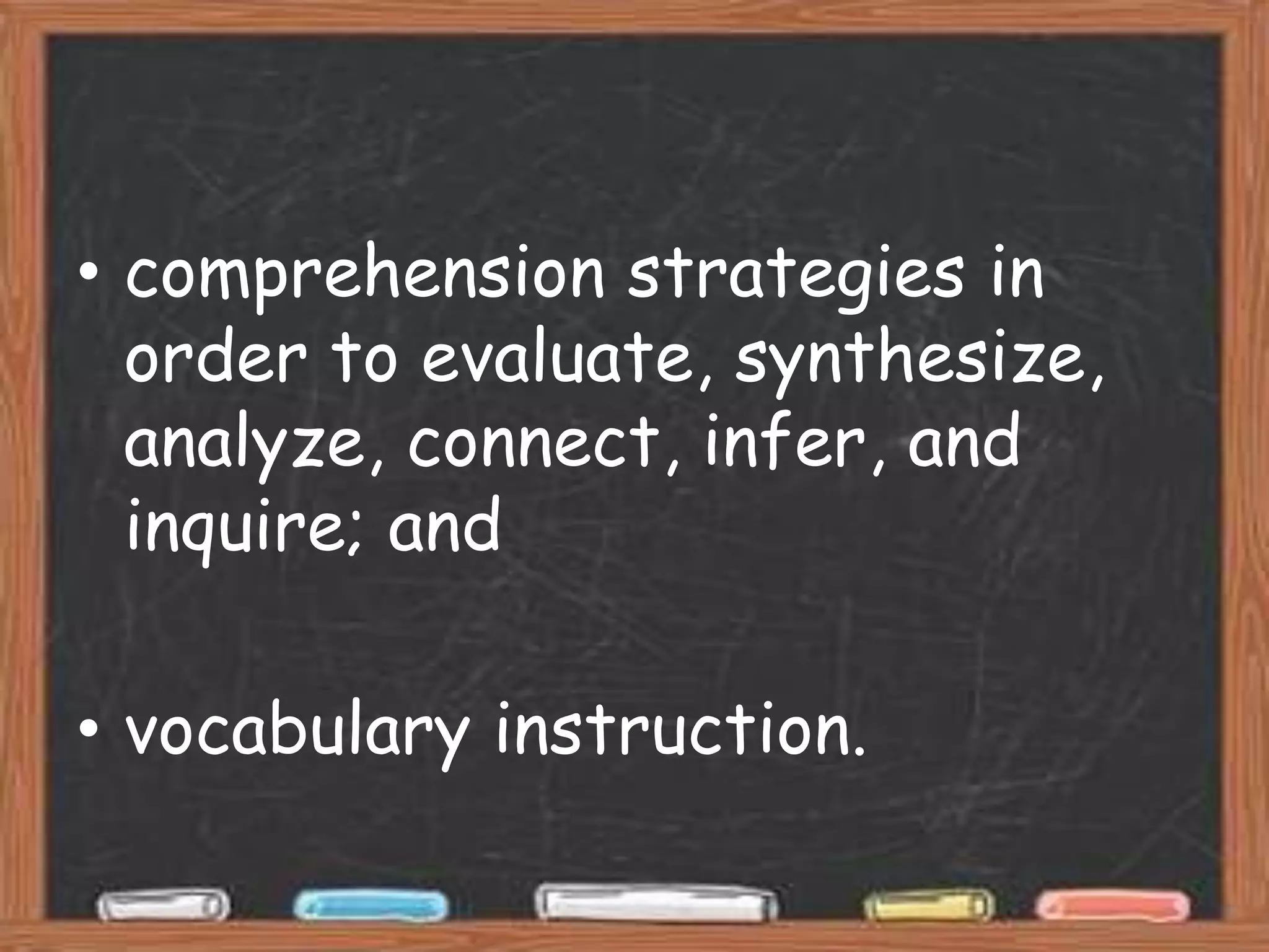 • comprehension strategies in
  order to evaluate, synthesize,
  analyze, connect, infer, and
  inquire; and

• vocabulary instruction.
 