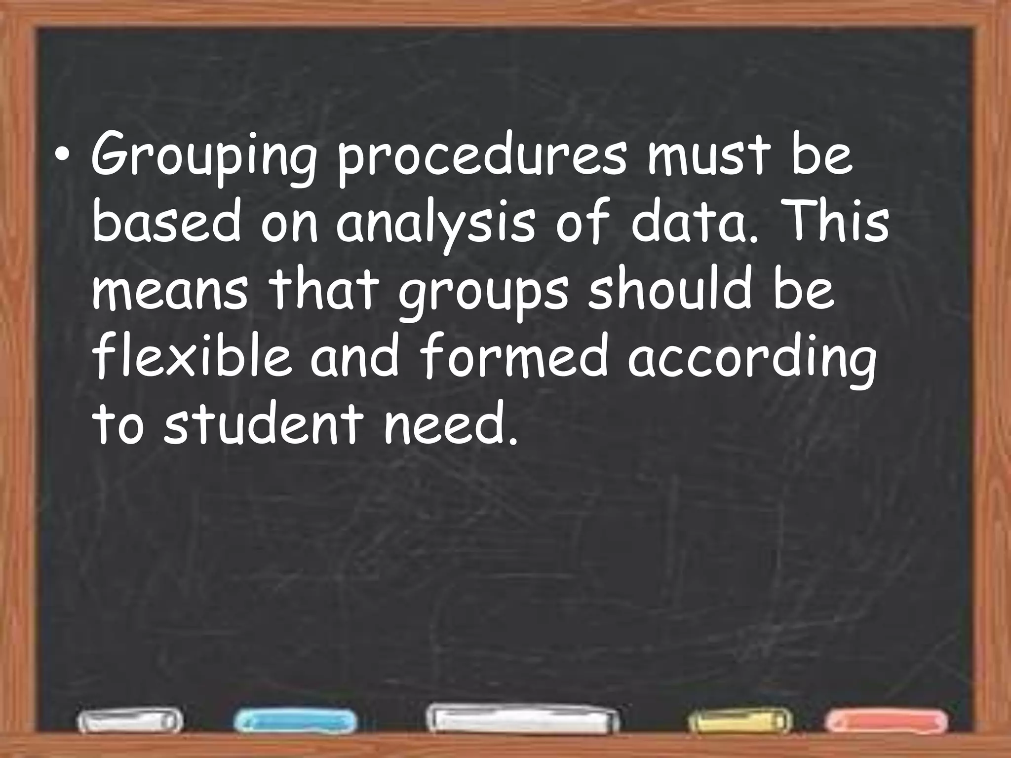• Grouping procedures must be
  based on analysis of data. This
  means that groups should be
  flexible and formed according
  to student need.
 