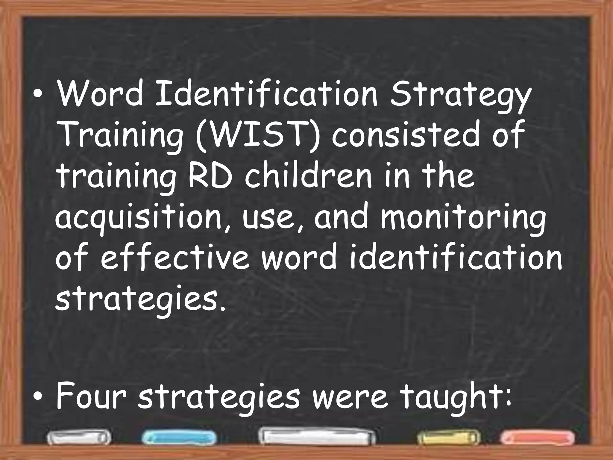 • Word Identification Strategy
  Training (WIST) consisted of
  training RD children in the
  acquisition, use, and monitoring
  of effective word identification
  strategies.

• Four strategies were taught:
 