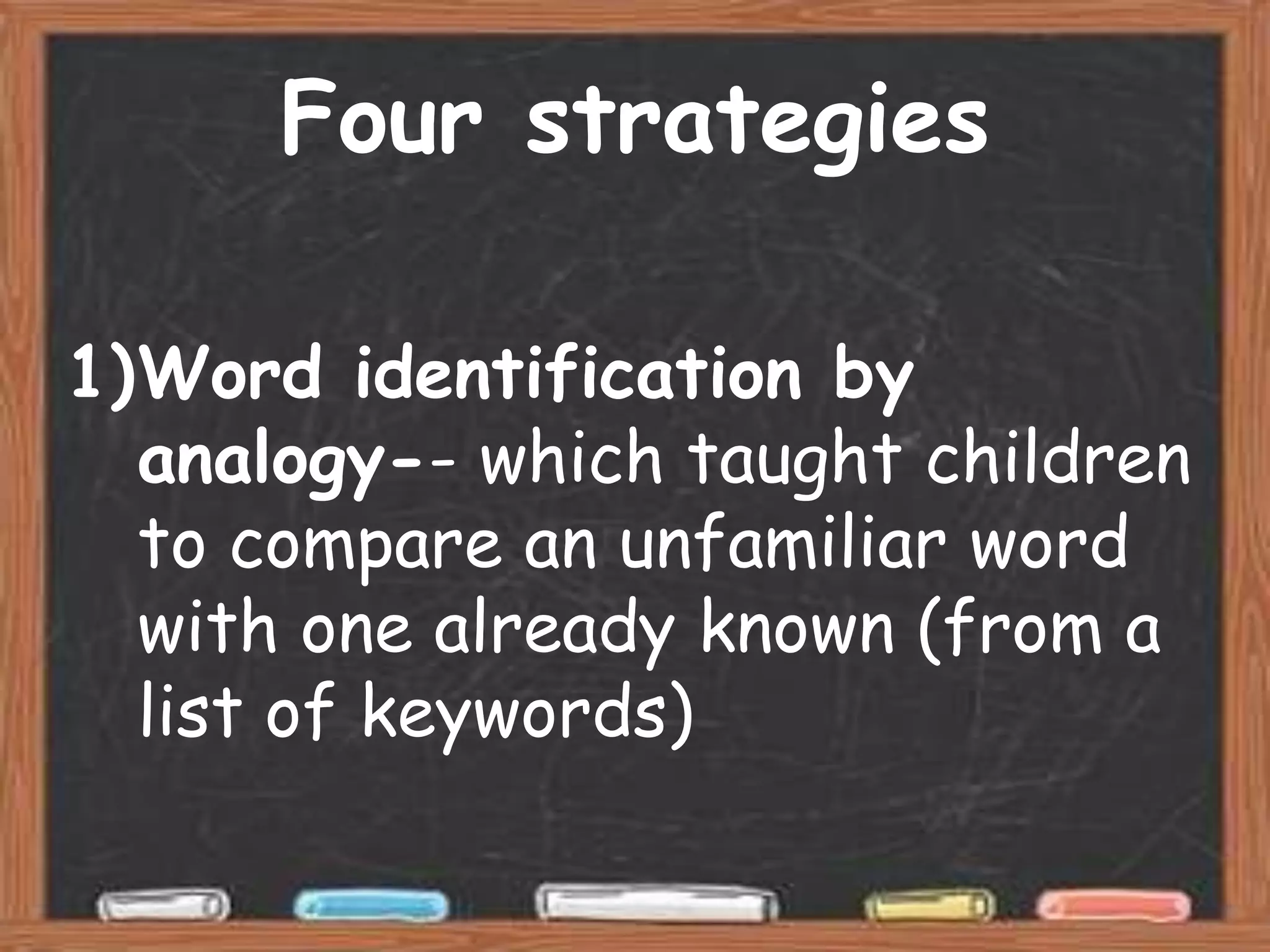 Four strategies

1)Word identification by
  analogy-- which taught children
  to compare an unfamiliar word
  with one already known (from a
  list of keywords)
 