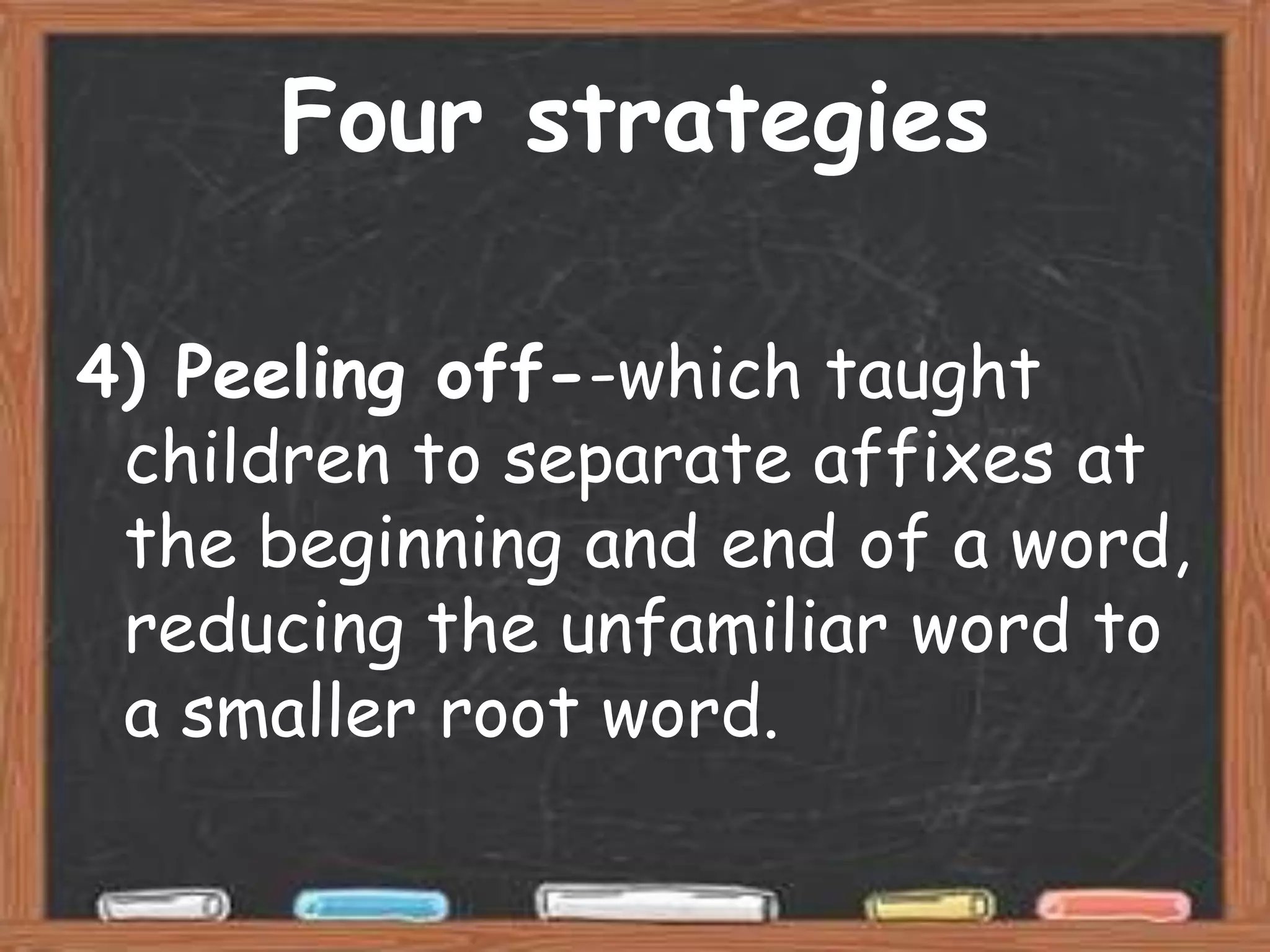 Four strategies

4) Peeling off--which taught
 children to separate affixes at
 the beginning and end of a word,
 reducing the unfamiliar word to
 a smaller root word.
 