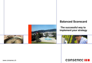 Balanced Scorecard

                   The successful way to
                  implement your strategy




www.consenec.ch
 