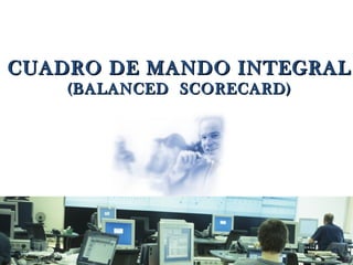CUADRO DE MANDO INTEGRAL
    (BALANCED SCORECARD)
 