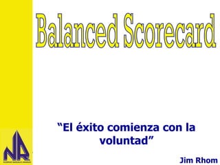 Balanced Scorecard “ El éxito comienza con la voluntad” Jim Rhom 