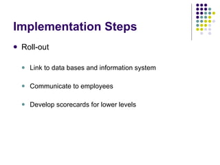 Implementation Steps Roll-out Link to data bases and information system Communicate to employees Develop scorecards for lower levels 