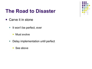The Road to Disaster Carve it in stone It won’t be perfect, ever Must evolve Delay implementation until perfect See above 