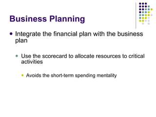 Business Planning Integrate the financial plan with the business plan Use the scorecard to allocate resources to critical activities Avoids the short-term spending mentality 