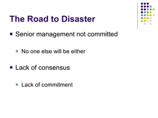 The Road to Disaster Senior management not committed No one else will be either Lack of consensus Lack of commitment 