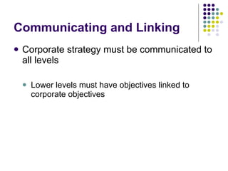 Communicating and Linking Corporate strategy must be communicated to all levels Lower levels must have objectives linked to corporate objectives 