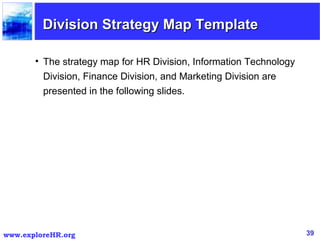 Division Strategy Map Template The strategy map for HR Division, Information Technology Division, Finance Division, and Marketing Division are presented in the following slides. 