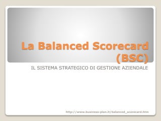 La Balanced Scorecard
(BSC)
IL SISTEMA STRATEGICO DI GESTIONE AZIENDALE
http://www.business-plan.it/balanced_scorecard.htm
 