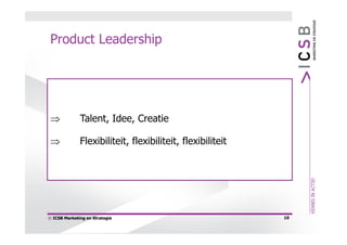 Product Leadership




             Talent, Idee, Creatie

             Flexibiliteit, flexibiliteit, flexibiliteit




© ICSB Marketing en Strategie                               10
 