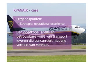 RYANAIR - case

 > Uitgangspunten:
   • Strategie: operational excellence

 > Een goedkope, snelle en
   betrouwbare wijze van transport
   leveren die concurreert met alle
   vormen van vervoer.


© ICSB Marketing en Strategie            34
 