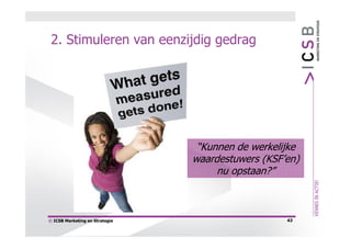 2. Stimuleren van eenzijdig gedrag




                                 “Kunnen de werkelijke
                                waardestuwers (KSF’en)
                                     nu opstaan?”



© ICSB Marketing en Strategie                      43
 
