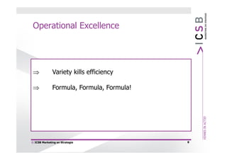 Operational Excellence




             Variety kills efficiency

             Formula, Formula, Formula!




© ICSB Marketing en Strategie              8
 