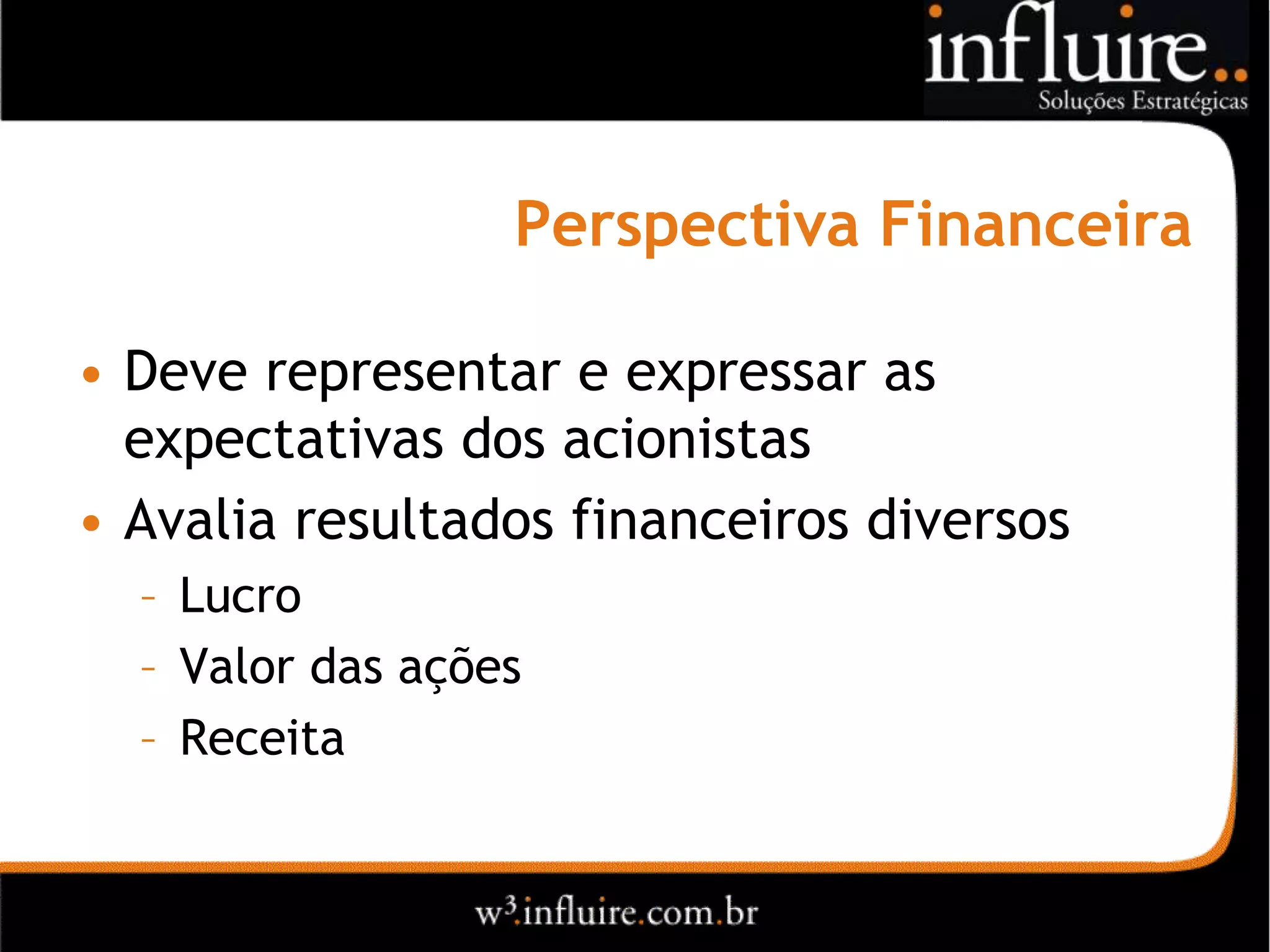 Perspectiva Financeira

• Deve representar e expressar as
  expectativas dos acionistas
• Avalia resultados financeiros diversos
  – Lucro
  – Valor das ações
  – Receita
 