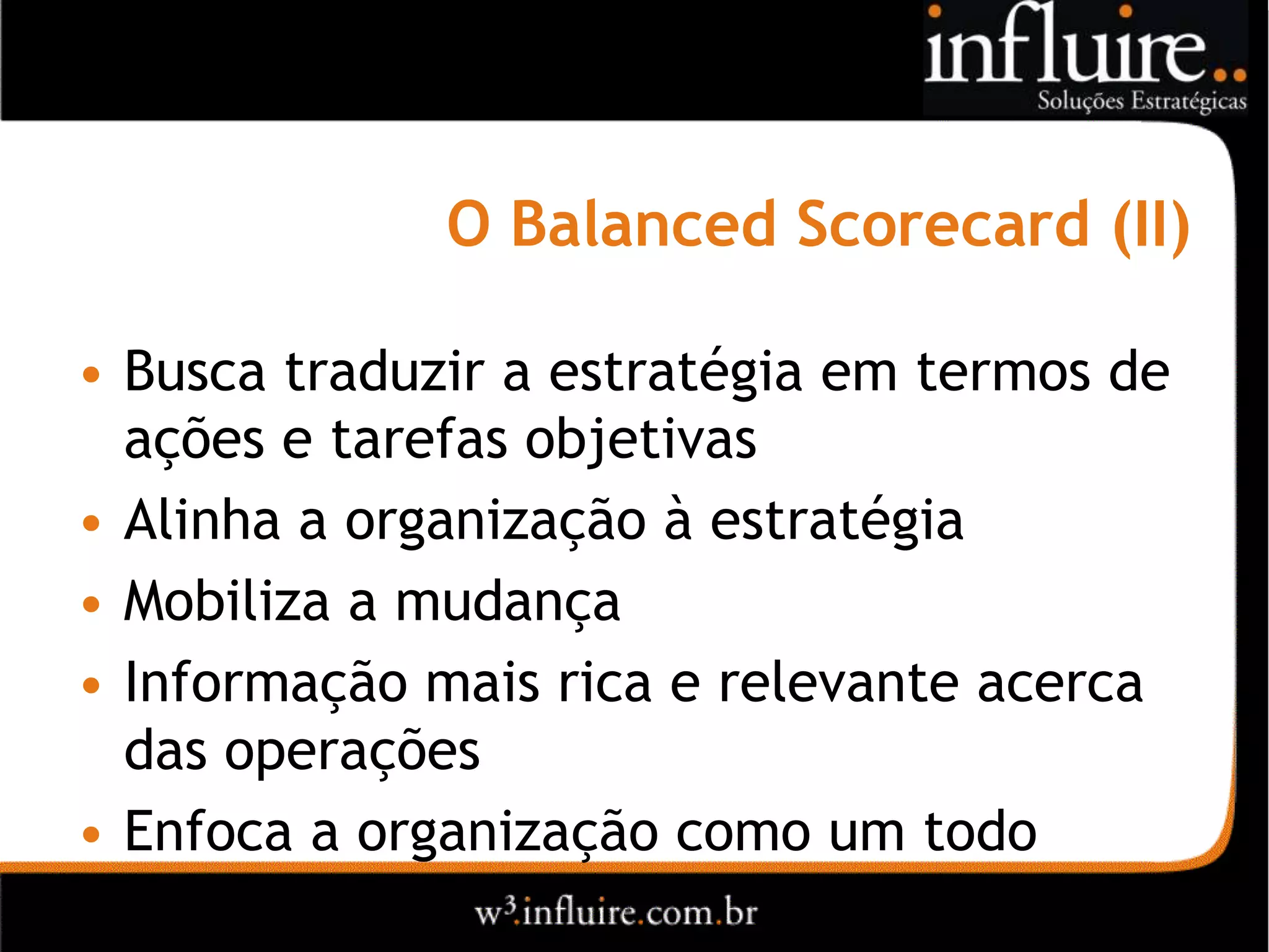 O Balanced Scorecard (II)

• Busca traduzir a estratégia em termos de
  ações e tarefas objetivas
• Alinha a organização à estratégia
• Mobiliza a mudança
• Informação mais rica e relevante acerca
  das operações
• Enfoca a organização como um todo
 
