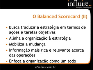 O Balanced Scorecard (II)

• Busca traduzir a estratégia em termos de
  ações e tarefas objetivas
• Alinha a organização à estratégia
• Mobiliza a mudança
• Informação mais rica e relevante acerca
  das operações
• Enfoca a organização como um todo
 