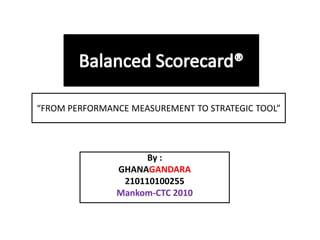 By :
GHANAGANDARA
210110100255
Mankom-CTC 2010
“FROM PERFORMANCE MEASUREMENT TO STRATEGIC TOOL”
 