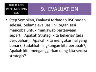 • Step Sembilan, Evaluasi terhadap BSC sudah
selesai. Selama evaluasi ini, organisasi
mencoba untuk menjawab pertanyaan
se...