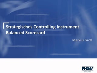 Strategisches Controlling Instrument
Balanced Scorecard
Markus Groß
 