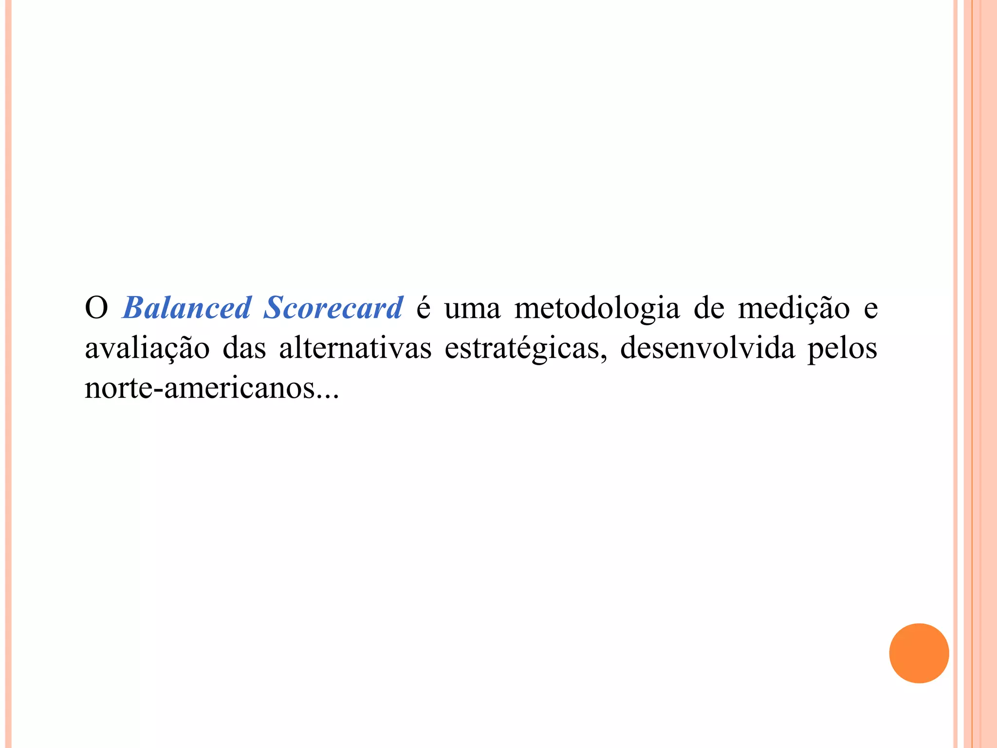 O Balanced Scorecard é uma metodologia de medição e
avaliação das alternativas estratégicas, desenvolvida pelos
norte-americanos...
 