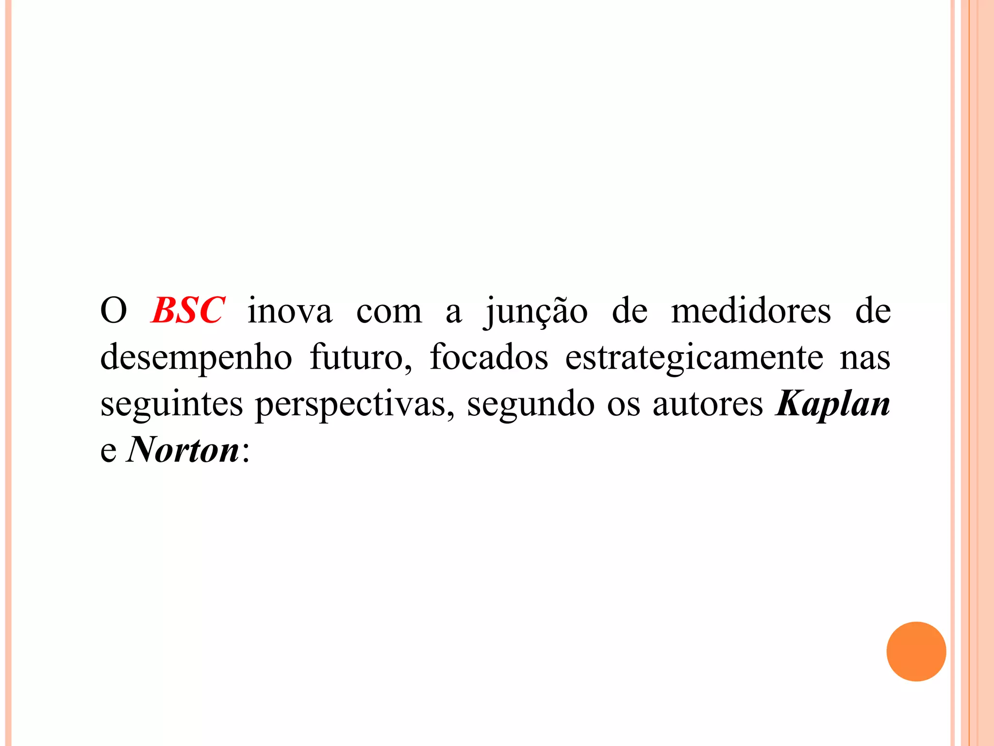 O BSC inova com a junção de medidores de
desempenho futuro, focados estrategicamente nas
seguintes perspectivas, segundo os autores Kaplan
e Norton:
 