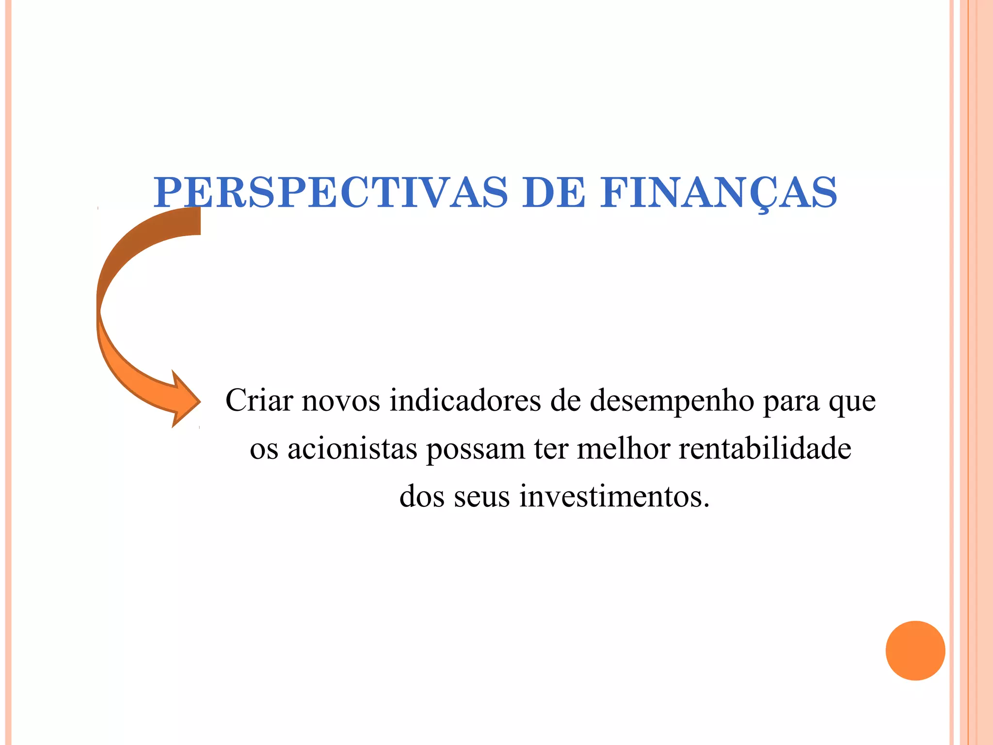 PERSPECTIVAS DE FINANÇAS
Criar novos indicadores de desempenho para que
os acionistas possam ter melhor rentabilidade
dos seus investimentos.
 
