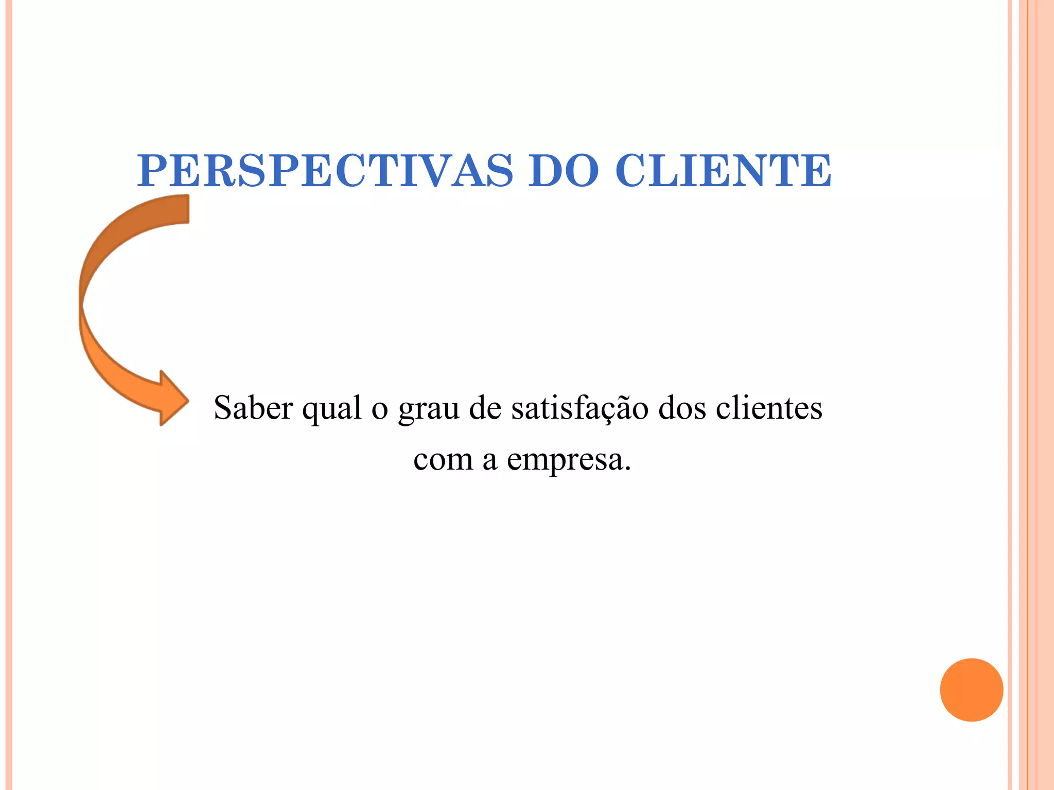 PERSPECTIVAS DO CLIENTE
Saber qual o grau de satisfação dos clientes
com a empresa.
 