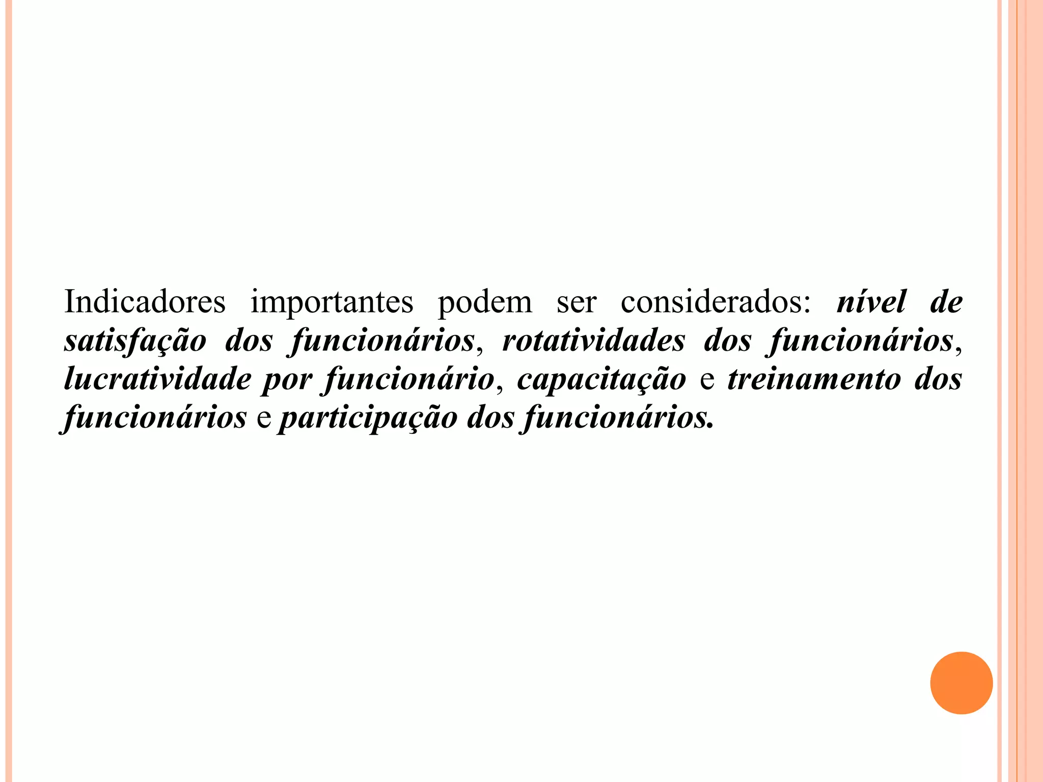 Indicadores importantes podem ser considerados: nível de
satisfação dos funcionários, rotatividades dos funcionários,
lucratividade por funcionário, capacitação e treinamento dos
funcionários e participação dos funcionários.
 