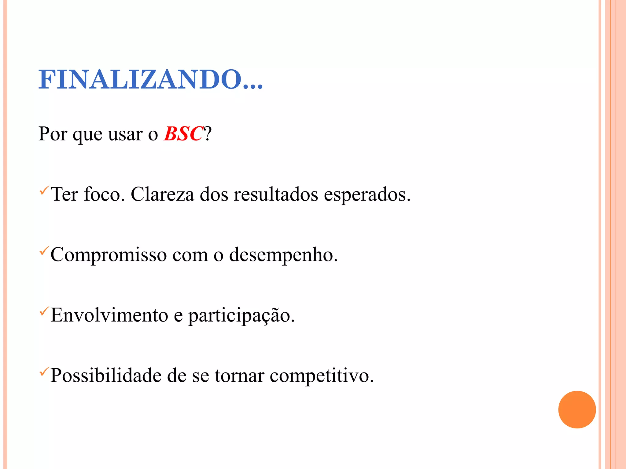 FINALIZANDO...
Por que usar o BSC?
Ter foco. Clareza dos resultados esperados.
Compromisso com o desempenho.
Envolvimento e participação.
Possibilidade de se tornar competitivo.
 
