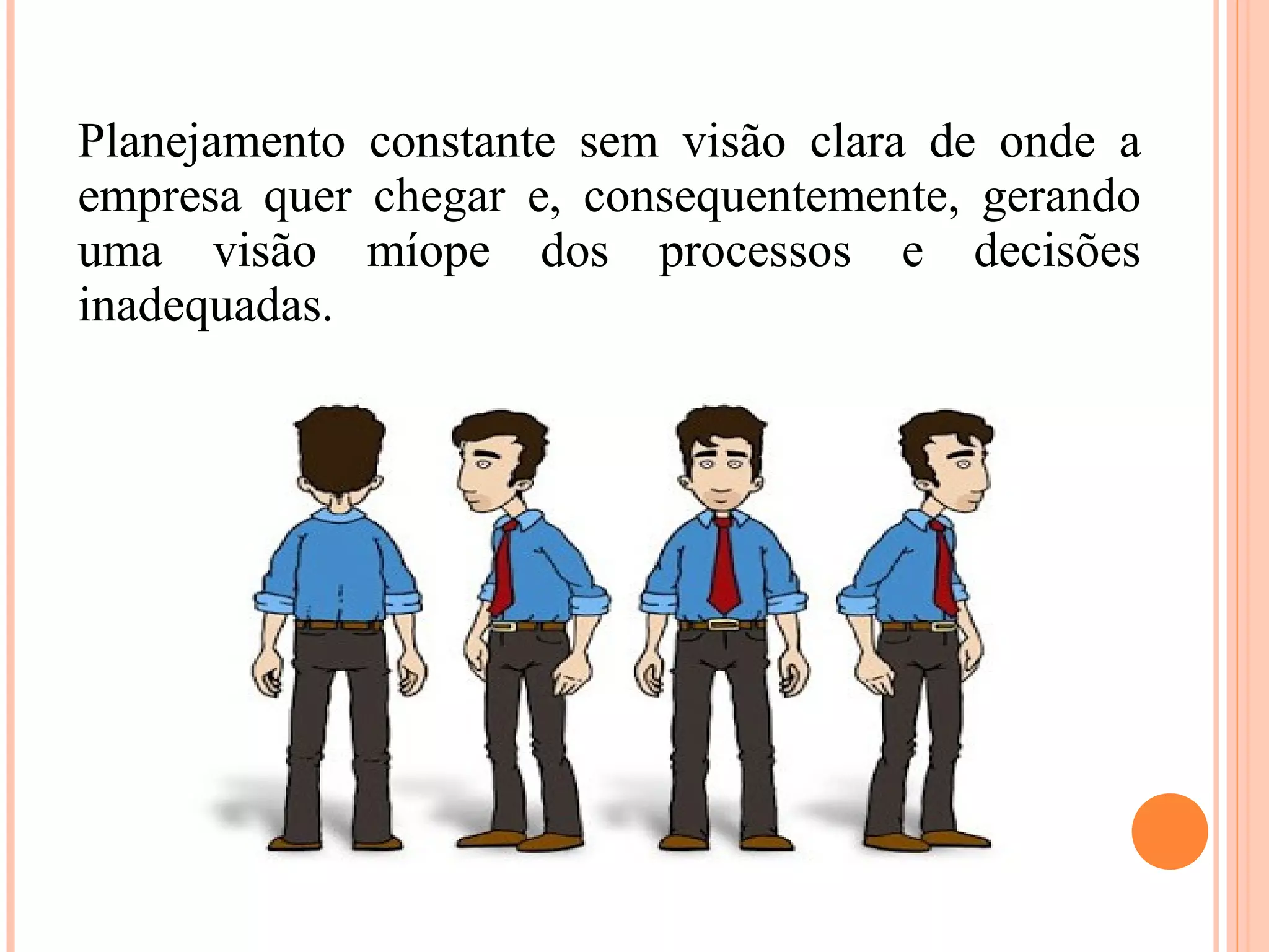 Planejamento constante sem visão clara de onde a
empresa quer chegar e, consequentemente, gerando
uma visão míope dos processos e decisões
inadequadas.
 