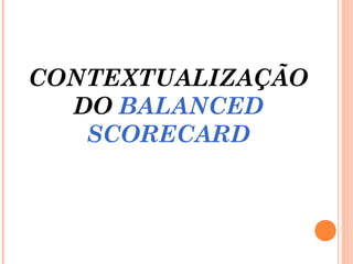CONTEXTUALIZAÇÃO
DO BALANCED
SCORECARD
 
