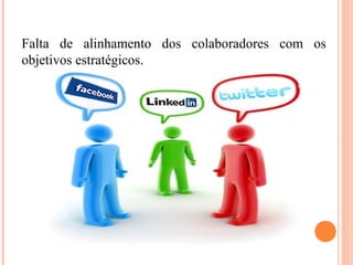 Falta de alinhamento dos colaboradores com os
objetivos estratégicos.
 