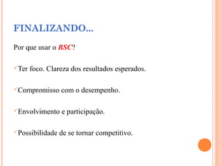 FINALIZANDO...
Por que usar o BSC?
Ter foco. Clareza dos resultados esperados.
Compromisso com o desempenho.
Envolvimento e participação.
Possibilidade de se tornar competitivo.
 