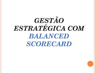 GESTÃO
ESTRATÉGICA COM
BALANCED
SCORECARD
 